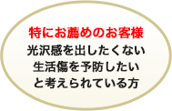 特にお勧めのお客様光沢感を出したくない生活傷を予防したいと考えられている方