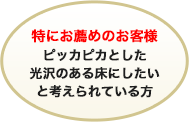 特にお勧めのお客様ピッカピカとした光沢のある床にしたいと考えられている方